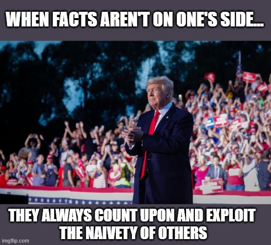 Trump's AL speech reminded the world why he lost the election | WHEN FACTS AREN'T ON ONE'S SIDE... THEY ALWAYS COUNT UPON AND EXPLOIT 
THE NAIVETY OF OTHERS | image tagged in trump,alabama,the big lie,gop fraud,political corruption | made w/ Imgflip meme maker