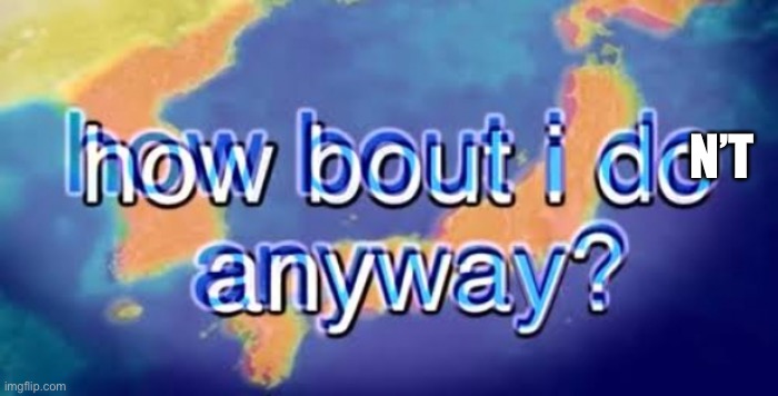 How about I do it anyway? | N’T | image tagged in how about i do it anyway | made w/ Imgflip meme maker