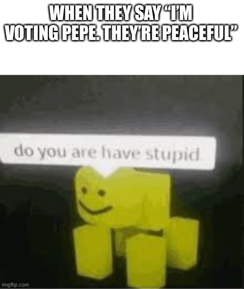 So vote PR1CE for prez, IG for VP, and Pollard for HOC on the 29th | WHEN THEY SAY “I’M VOTING PEPE. THEY’RE PEACEFUL” | image tagged in do you are have stupid | made w/ Imgflip meme maker
