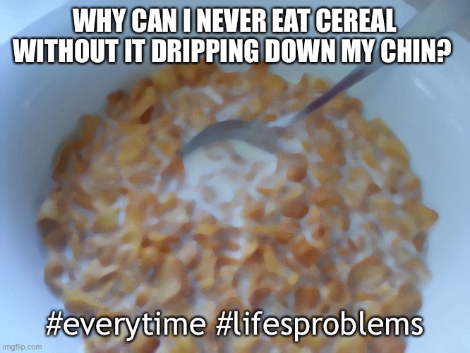 Milk drippage | WHY CAN I NEVER EAT CEREAL WITHOUT IT DRIPPING DOWN MY CHIN? #everytime #lifesproblems | image tagged in soggy cereal | made w/ Imgflip meme maker