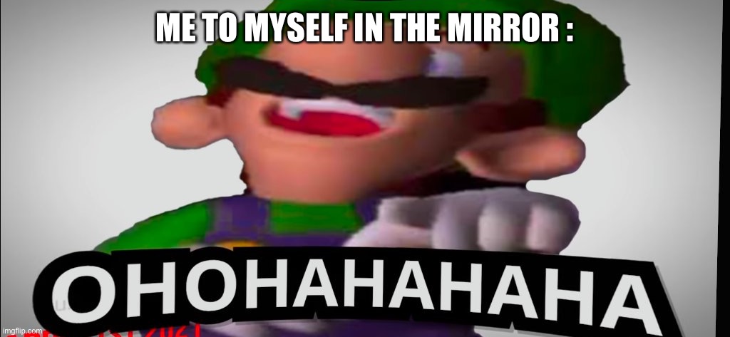luigi laughs at you | ME TO MYSELF IN THE MIRROR : | image tagged in luigi laughs at you | made w/ Imgflip meme maker