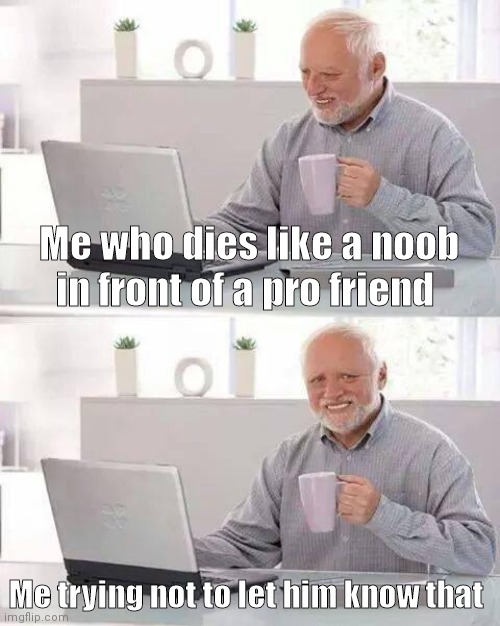 It pains | Me who dies like a noob in front of a pro friend; Me trying not to let him know that | image tagged in memes,hide the pain harold | made w/ Imgflip meme maker