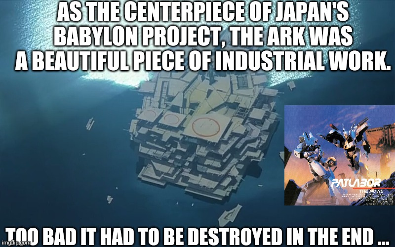 PATLABOR Movie Scene 4 | AS THE CENTERPIECE OF JAPAN'S BABYLON PROJECT, THE ARK WAS A BEAUTIFUL PIECE OF INDUSTRIAL WORK. TOO BAD IT HAD TO BE DESTROYED IN THE END ... | image tagged in patlabor movie scene 4 | made w/ Imgflip meme maker