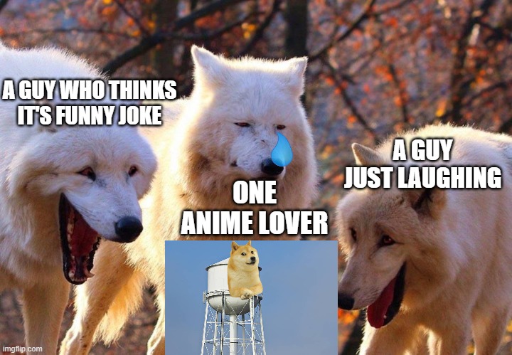 (sad) | A GUY WHO THINKS IT'S FUNNY JOKE; A GUY JUST LAUGHING; ONE ANIME LOVER | image tagged in 2/3 wolves laugh | made w/ Imgflip meme maker