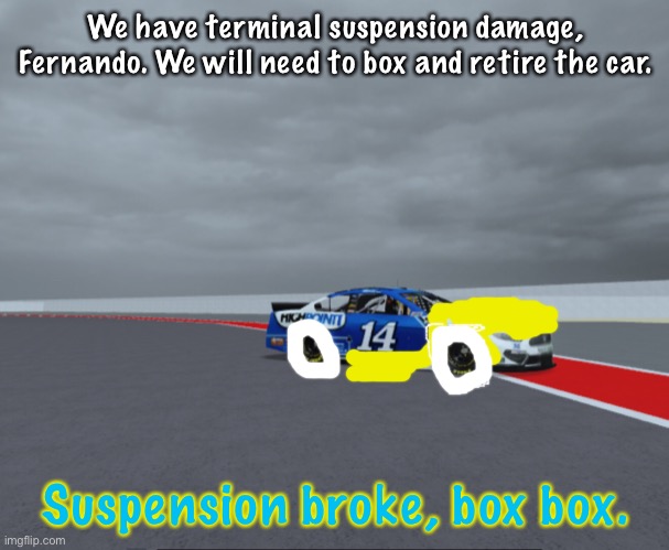 (Excuse my bad drawing skills) Alonso picked up suspension damage and had to retire. | We have terminal suspension damage, Fernando. We will need to box and retire the car. Suspension broke, box box. | image tagged in fernando alonso,texas,austin,memes,nascar,nmcs | made w/ Imgflip meme maker