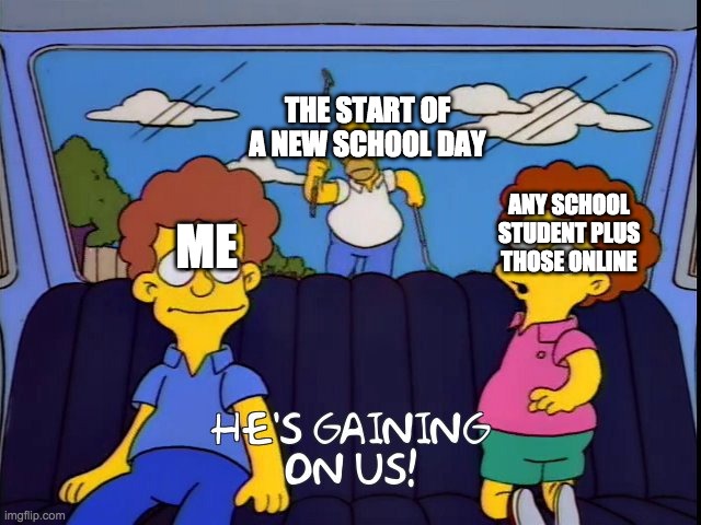 He's Gaining On Us! | THE START OF A NEW SCHOOL DAY; ANY SCHOOL STUDENT PLUS THOSE ONLINE; ME | image tagged in he's gaining on us | made w/ Imgflip meme maker