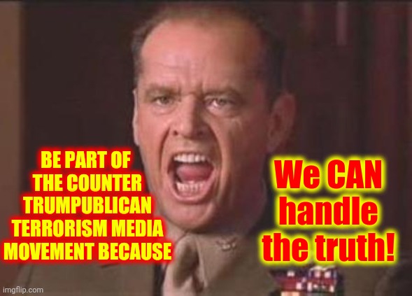 Counter Terrorism | We CAN handle the truth! BE PART OF 
THE COUNTER TRUMPUBLICAN TERRORISM MEDIA MOVEMENT BECAUSE | image tagged in jack nicholson,memes,domestic terrorists,media lies,you can't handle the truth,tell me the truth i'm ready to hear it | made w/ Imgflip meme maker