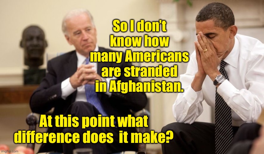 Joe Biden: Commander in Chief | So I don’t know how many Americans are stranded in Afghanistan. At this point what difference does  it make? | image tagged in biden obama,commander in chief,afghanistan,americans stranded | made w/ Imgflip meme maker