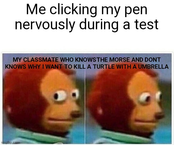 3rd image in my first 2 days | Me clicking my pen nervously during a test; MY CLASSMATE WHO KNOWSTHE MORSE AND DONT KNOWS WHY I WANT TO KILL A TURTLE WITH A UMBRELLA | image tagged in memes,monkey puppet | made w/ Imgflip meme maker