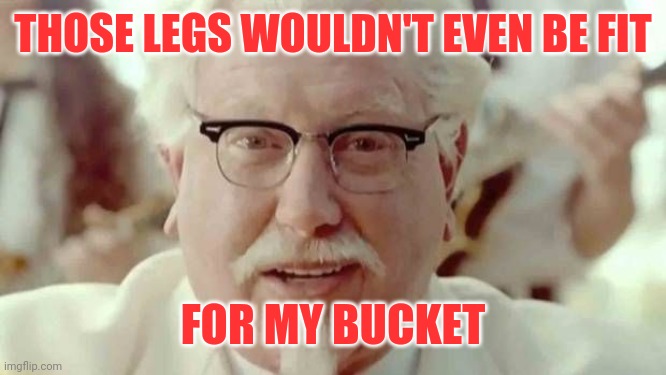 colonel sanders  | THOSE LEGS WOULDN'T EVEN BE FIT FOR MY BUCKET | image tagged in colonel sanders | made w/ Imgflip meme maker