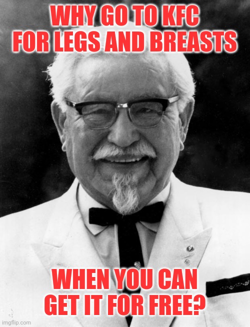 KFC Colonel Sanders | WHY GO TO KFC FOR LEGS AND BREASTS WHEN YOU CAN GET IT FOR FREE? | image tagged in kfc colonel sanders | made w/ Imgflip meme maker