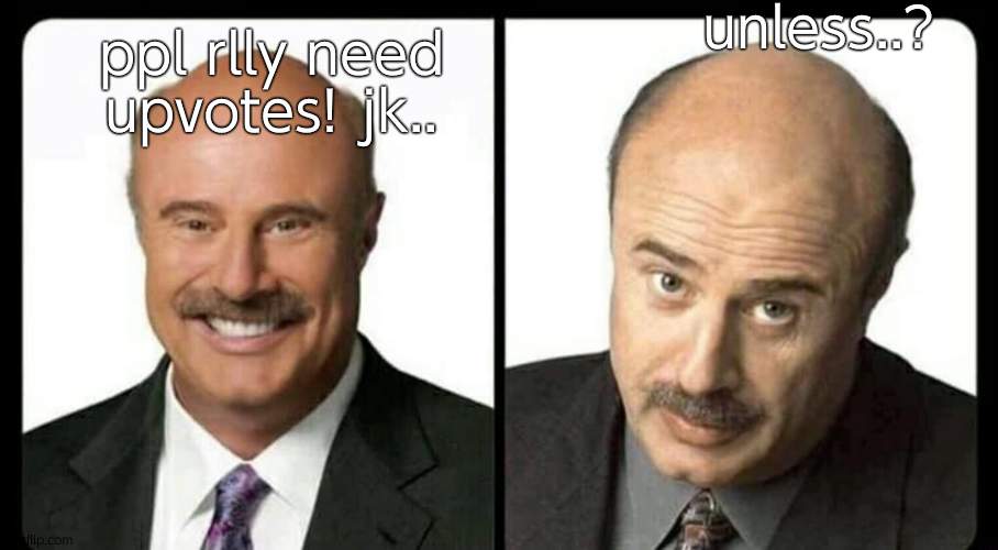 dr phil unless | unless..? ppl rlly need upvotes! jk.. | image tagged in dr phil unless | made w/ Imgflip meme maker