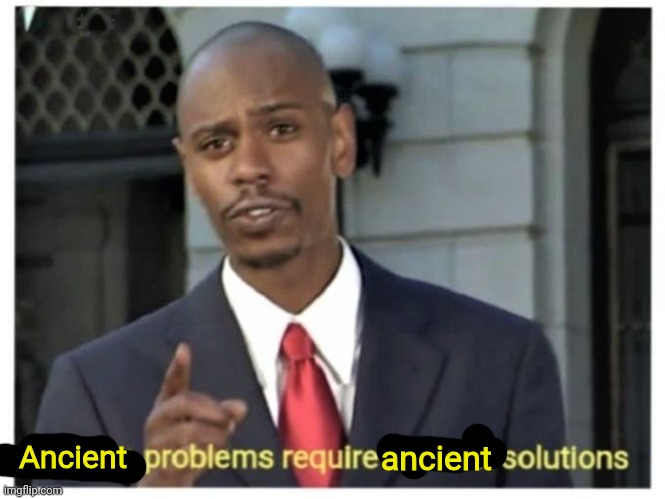 Modern problems require modern solutions | Ancient ancient | image tagged in modern problems require modern solutions | made w/ Imgflip meme maker