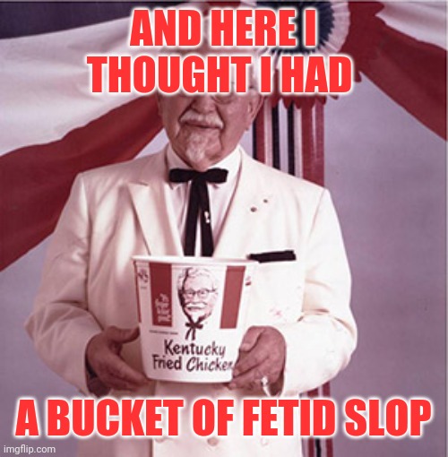 KFC Colonel Sanders | AND HERE I THOUGHT I HAD A BUCKET OF FETID SLOP | image tagged in kfc colonel sanders | made w/ Imgflip meme maker
