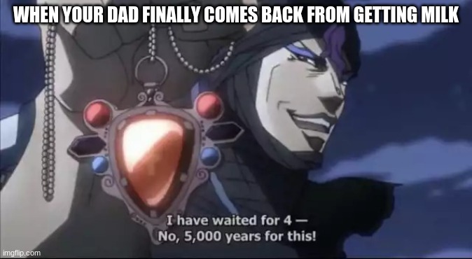 Jojo Kars I have waited for this | WHEN YOUR DAD FINALLY COMES BACK FROM GETTING MILK | image tagged in jojo kars i have waited for this | made w/ Imgflip meme maker