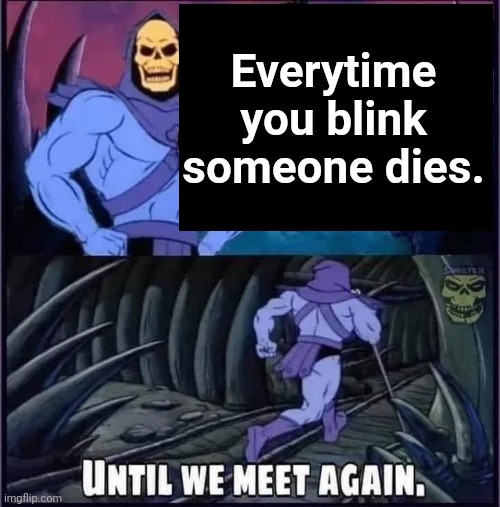 Until we meet again. | Everytime you blink someone dies. | image tagged in until we meet again | made w/ Imgflip meme maker
