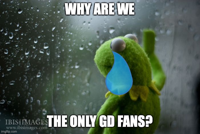 kermit window | WHY ARE WE THE ONLY GD FANS? | image tagged in kermit window | made w/ Imgflip meme maker