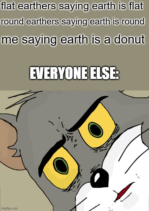 Unsettled Tom | flat earthers saying earth is flat; round earthers saying earth is round; me saying earth is a donut; EVERYONE ELSE: | image tagged in memes,unsettled tom,flat earth,earth,oh wow are you actually reading these tags | made w/ Imgflip meme maker