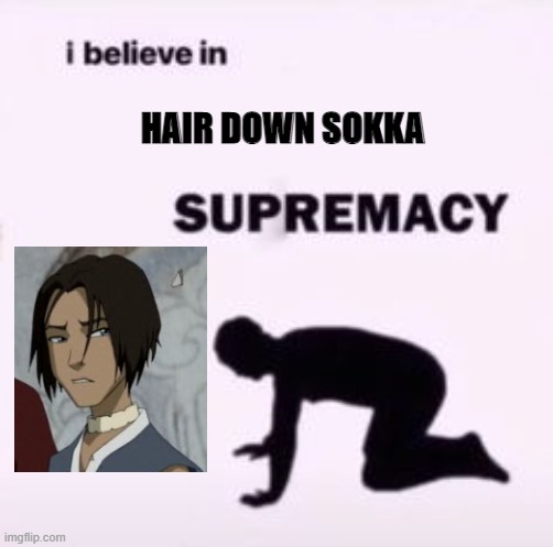 sokka meme | HAIR DOWN SOKKA | image tagged in i believe in supremacy,atla,sokka,hairdownsokka | made w/ Imgflip meme maker