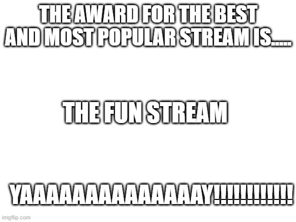 Blank White Template | THE AWARD FOR THE BEST AND MOST POPULAR STREAM IS..... THE FUN STREAM; YAAAAAAAAAAAAAAY!!!!!!!!!!!! | image tagged in blank white template | made w/ Imgflip meme maker