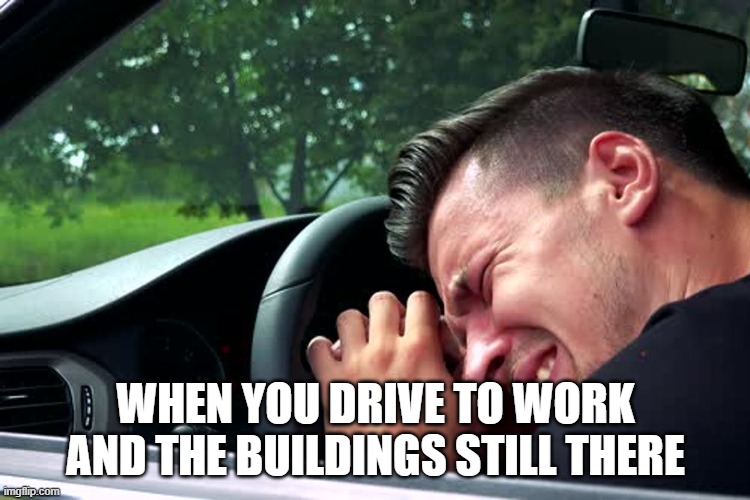 Mondays | WHEN YOU DRIVE TO WORK AND THE BUILDINGS STILL THERE | image tagged in fun,funny memes | made w/ Imgflip meme maker