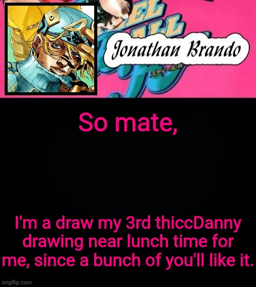 Jonathan's Steel Ball Run | So mate, I'm a draw my 3rd thiccDanny drawing near lunch time for me, since a bunch of ya'll like it. | image tagged in jonathan's steel ball run | made w/ Imgflip meme maker