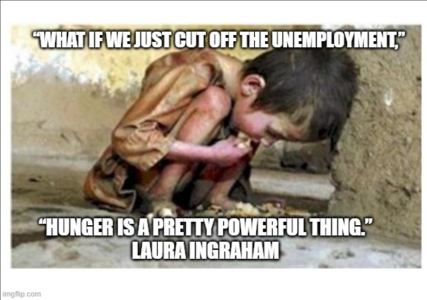 "what if we just cut off the unemployement" | “WHAT IF WE JUST CUT OFF THE UNEMPLOYMENT,”; “HUNGER IS A PRETTY POWERFUL THING.”
LAURA INGRAHAM | image tagged in starving child | made w/ Imgflip meme maker
