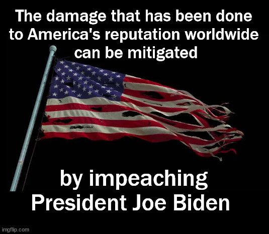 America's reputation worldwide |  The damage that has been done 
to America's reputation worldwide 
can be mitigated; by impeaching    
President Joe Biden | image tagged in biden,impeachment | made w/ Imgflip meme maker