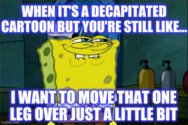 Don't You Squidward Meme | WHEN IT'S A DECAPITATED
CARTOON BUT YOU'RE STILL LIKE... I WANT TO MOVE THAT ONE LEG OVER JUST A LITTLE BIT | image tagged in memes,don't you squidward | made w/ Imgflip meme maker