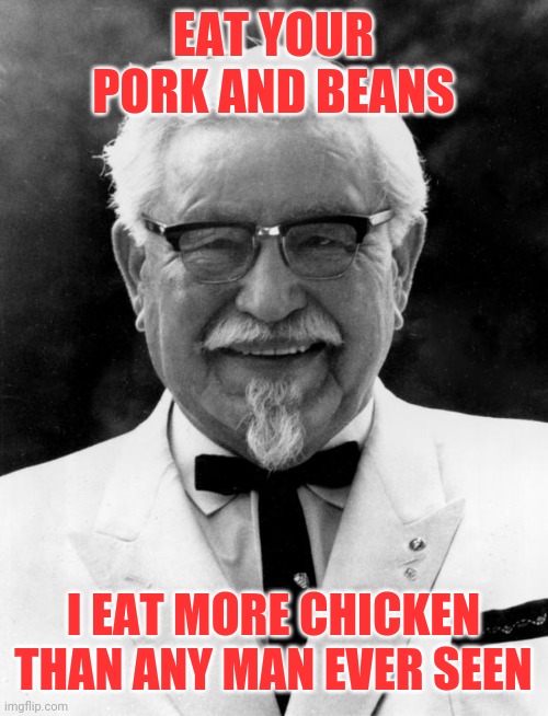 KFC Colonel Sanders | EAT YOUR PORK AND BEANS I EAT MORE CHICKEN THAN ANY MAN EVER SEEN | image tagged in kfc colonel sanders | made w/ Imgflip meme maker