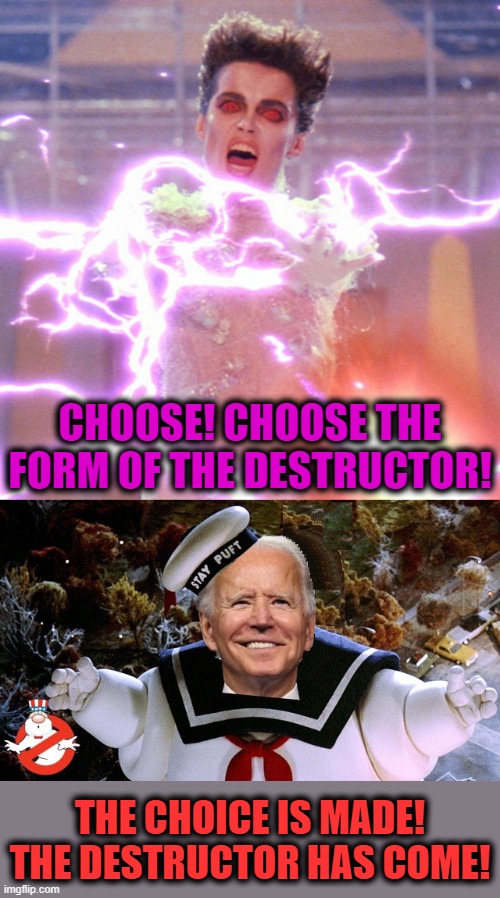 The United States is being destroyed | CHOOSE! CHOOSE THE FORM OF THE DESTRUCTOR! THE CHOICE IS MADE!
THE DESTRUCTOR HAS COME! | image tagged in memes,ghostbusters,destructor,joe biden,gozer,sta-puft marshmallow man | made w/ Imgflip meme maker