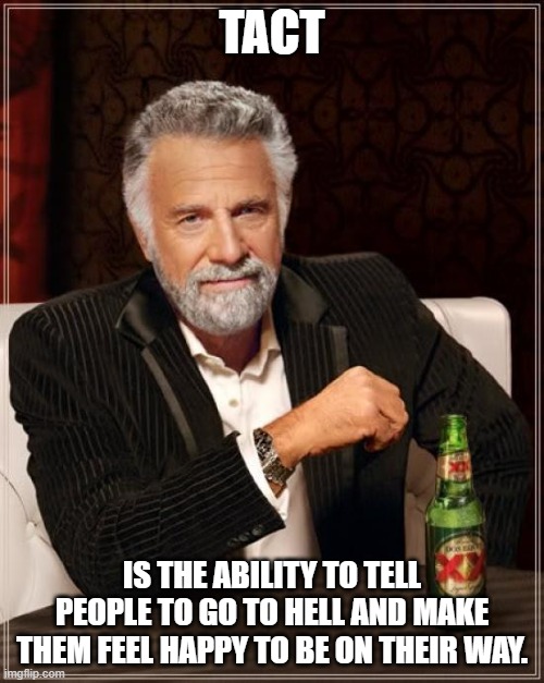 The Most Interesting Man In The World |  TACT; IS THE ABILITY TO TELL PEOPLE TO GO TO HELL AND MAKE THEM FEEL HAPPY TO BE ON THEIR WAY. | image tagged in memes,the most interesting man in the world | made w/ Imgflip meme maker