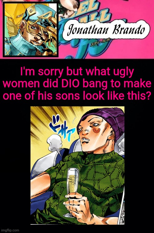I'm sorry but what ugly women did DIO bang to make one of his sons look like this? | image tagged in jonathan's steel ball run | made w/ Imgflip meme maker