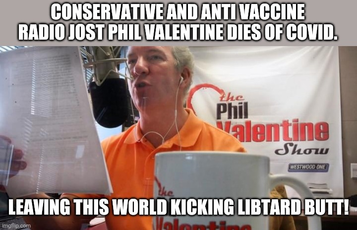 Killed by trumpism | CONSERVATIVE AND ANTI VACCINE RADIO JOST PHIL VALENTINE DIES OF COVID. LEAVING THIS WORLD KICKING LIBTARD BUTT! | image tagged in covid,covidiots,conservative,trump supporter,republican,democrat | made w/ Imgflip meme maker