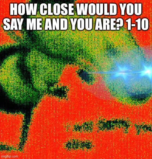 If a yandere shows up I swear she better be thicc… | HOW CLOSE WOULD YOU SAY ME AND YOU ARE? 1-10 | image tagged in phantom barry bee benson | made w/ Imgflip meme maker