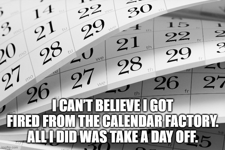 day off | I CAN’T BELIEVE I GOT FIRED FROM THE CALENDAR FACTORY. ALL I DID WAS TAKE A DAY OFF. | image tagged in calendar humor,humor | made w/ Imgflip meme maker