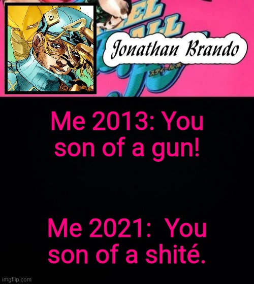 My vocabulary changed, innit? | Me 2013: You son of a gun! Me 2021:  You son of a shité. | image tagged in jonathan's steel ball run | made w/ Imgflip meme maker