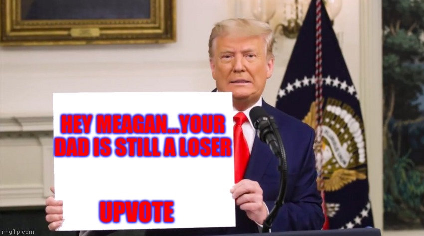 HEY MEAGAN...YOUR DAD IS STILL A LOSER UPVOTE | made w/ Imgflip meme maker