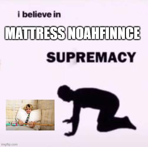 I believe in supremacy | MATTRESS NOAHFINNCE | image tagged in i believe in supremacy | made w/ Imgflip meme maker
