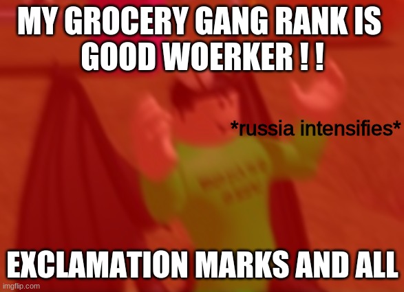 *russia intensifies* | MY GROCERY GANG RANK IS 
GOOD WOERKER ! ! EXCLAMATION MARKS AND ALL | image tagged in russia intensifies | made w/ Imgflip meme maker