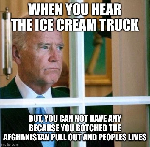 Biden’s Blunder | WHEN YOU HEAR THE ICE CREAM TRUCK; BUT, YOU CAN NOT HAVE ANY BECAUSE YOU BOTCHED THE AFGHANISTAN PULL OUT AND PEOPLES LIVES | image tagged in sad joe biden | made w/ Imgflip meme maker