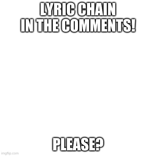 PLS? | LYRIC CHAIN IN THE COMMENTS! PLEASE? | image tagged in memes,blank transparent square | made w/ Imgflip meme maker