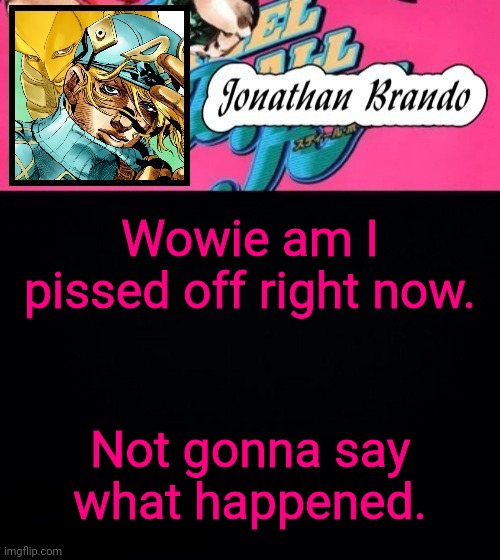 Jonathan's Steel Ball Run | Wowie am I pissed off right now. Not gonna say what happened. | image tagged in jonathan's steel ball run | made w/ Imgflip meme maker
