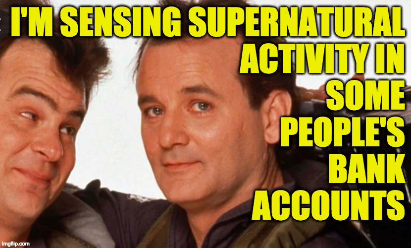 I'M SENSING SUPERNATURAL
ACTIVITY IN
SOME
PEOPLE'S
BANK
ACCOUNTS | made w/ Imgflip meme maker