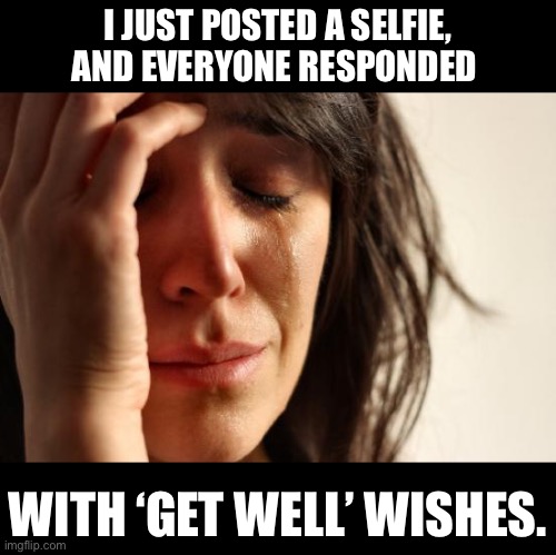 Selfie | I JUST POSTED A SELFIE, AND EVERYONE RESPONDED; WITH ‘GET WELL’ WISHES. | image tagged in memes,first world problems | made w/ Imgflip meme maker