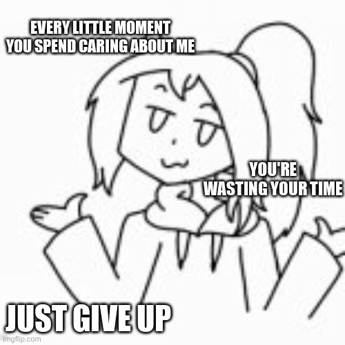 *shrug* | EVERY LITTLE MOMENT YOU SPEND CARING ABOUT ME; YOU'RE WASTING YOUR TIME; JUST GIVE UP | image tagged in shrug | made w/ Imgflip meme maker
