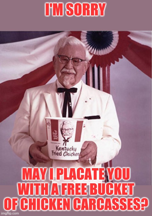 KFC Colonel Sanders | I'M SORRY MAY I PLACATE YOU WITH A FREE BUCKET OF CHICKEN CARCASSES? | image tagged in kfc colonel sanders | made w/ Imgflip meme maker