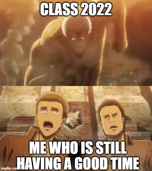 Armored titan running into wall Maria | CLASS 2022; ME WHO IS STILL HAVING A GOOD TIME | image tagged in armored titan running into wall maria | made w/ Imgflip meme maker