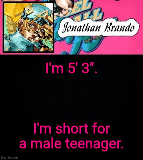 Jonathan's Steel Ball Run | I'm 5' 3". I'm short for a male teenager. | image tagged in jonathan's steel ball run | made w/ Imgflip meme maker