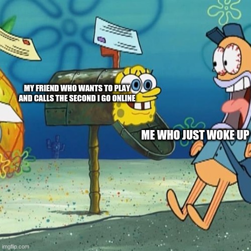 LET ME AT LEAST EAT BREAKFAST | MY FRIEND WHO WANTS TO PLAY AND CALLS THE SECOND I GO ONLINE; ME WHO JUST WOKE UP | image tagged in spongebob mailbox | made w/ Imgflip meme maker